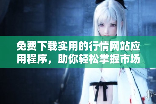 免费下载实用的行情网站应用程序，助你轻松掌握市场动态