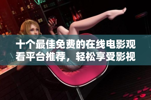十个最佳免费的在线电影观看平台推荐，轻松享受影视盛宴