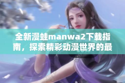 全新漫蛙manwa2下载指南，探索精彩动漫世界的最佳选择