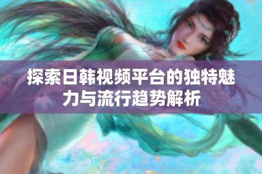 探索日韩视频平台的独特魅力与流行趋势解析