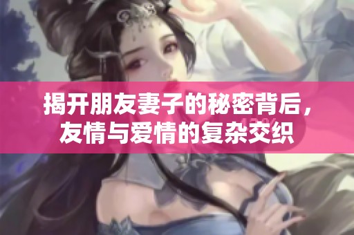 揭开朋友妻子的秘密背后，友情与爱情的复杂交织