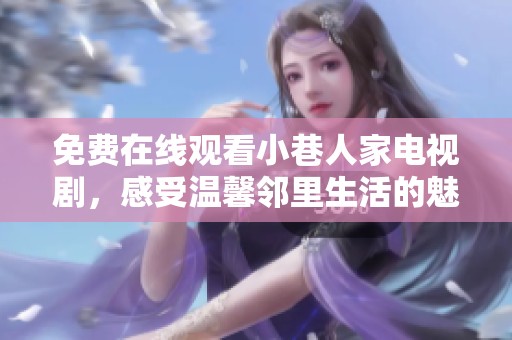 免费在线观看小巷人家电视剧，感受温馨邻里生活的魅力和故事