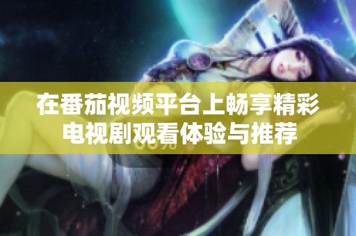 在番茄视频平台上畅享精彩电视剧观看体验与推荐