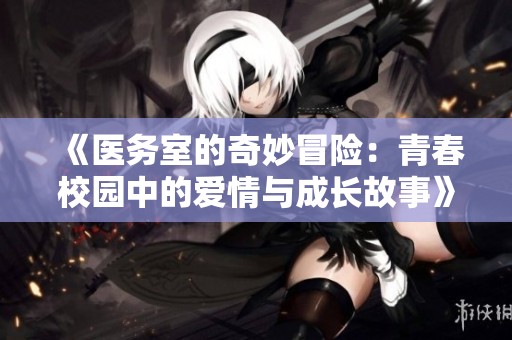 《医务室的奇妙冒险：青春校园中的爱情与成长故事》