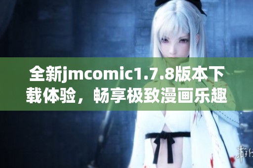 全新jmcomic1.7.8版本下载体验，畅享极致漫画乐趣与精彩内容