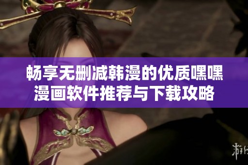 畅享无删减韩漫的优质嘿嘿漫画软件推荐与下载攻略
