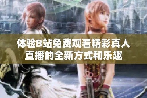 体验B站免费观看精彩真人直播的全新方式和乐趣
