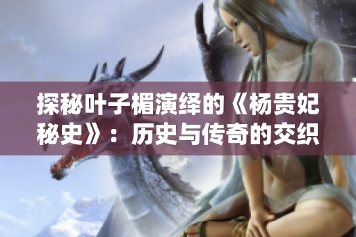 探秘叶子楣演绎的《杨贵妃秘史》：历史与传奇的交织之旅