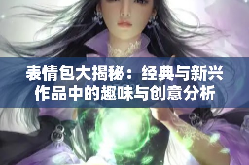 表情包大揭秘：经典与新兴作品中的趣味与创意分析
