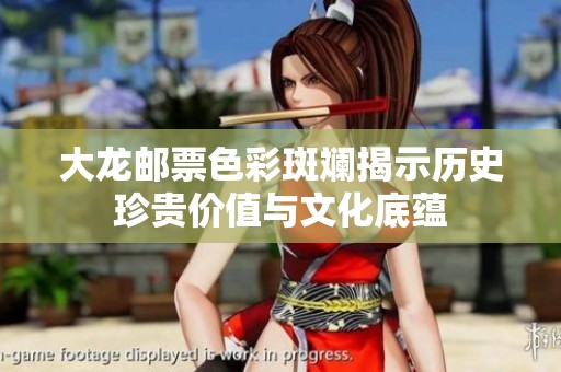 大龙邮票色彩斑斓揭示历史珍贵价值与文化底蕴