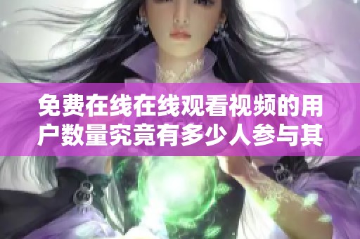 免费在线在线观看视频的用户数量究竟有多少人参与其中