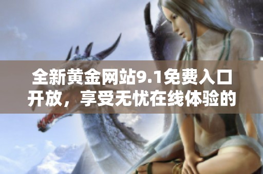 全新黄金网站9.1免费入口开放，享受无忧在线体验的绝佳机会