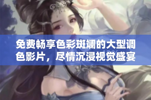 免费畅享色彩斑斓的大型调色影片，尽情沉浸视觉盛宴