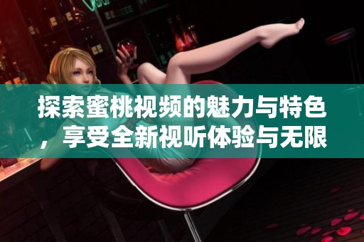 探索蜜桃视频的魅力与特色，享受全新视听体验与无限乐趣