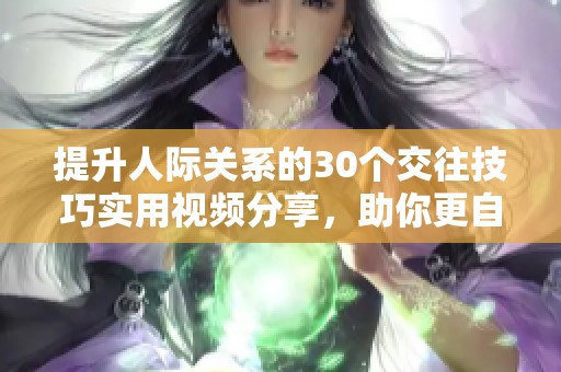 提升人际关系的30个交往技巧实用视频分享，助你更自信交流