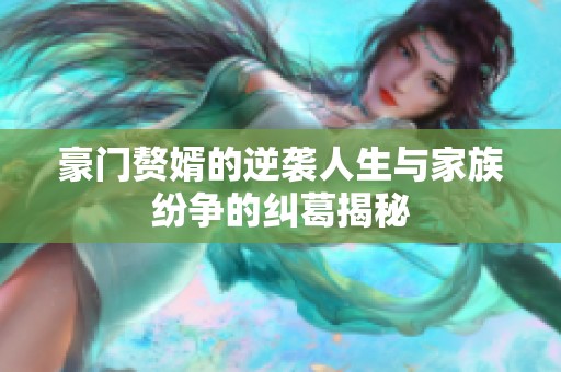 豪门赘婿的逆袭人生与家族纷争的纠葛揭秘