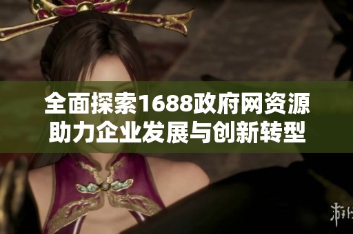 全面探索1688政府网资源助力企业发展与创新转型