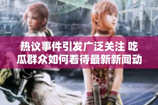 热议事件引发广泛关注 吃瓜群众如何看待最新新闻动态