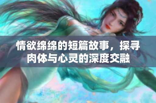 情欲绵绵的短篇故事，探寻肉体与心灵的深度交融