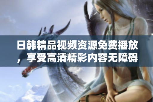 日韩精品视频资源免费播放，享受高清精彩内容无障碍观看