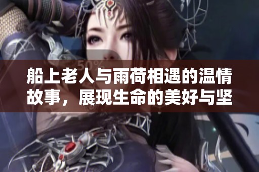 船上老人与雨荷相遇的温情故事，展现生命的美好与坚持