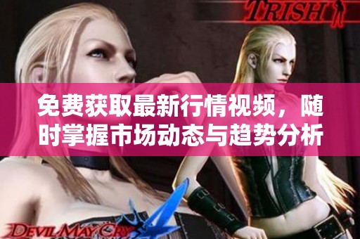 免费获取最新行情视频，随时掌握市场动态与趋势分析