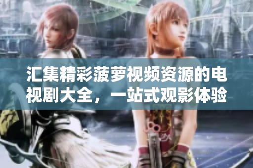 汇集精彩菠萝视频资源的电视剧大全，一站式观影体验共享