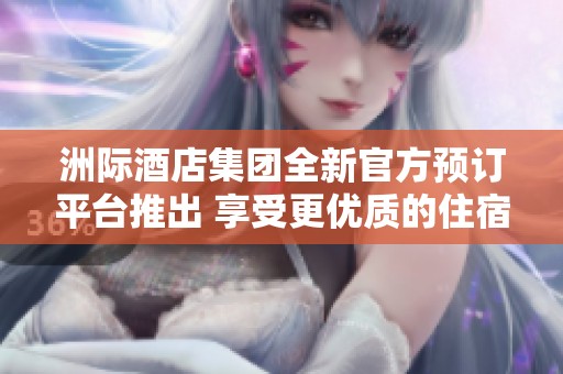 洲际酒店集团全新官方预订平台推出 享受更优质的住宿体验