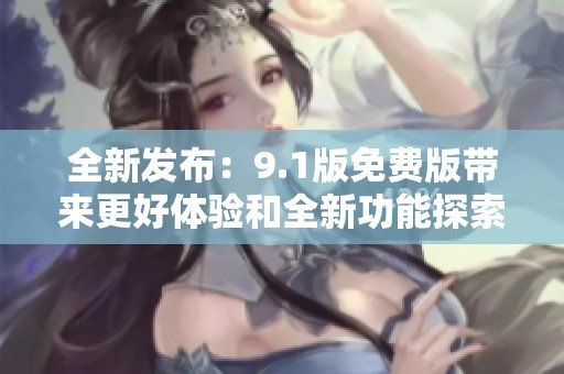 全新发布：9.1版免费版带来更好体验和全新功能探索