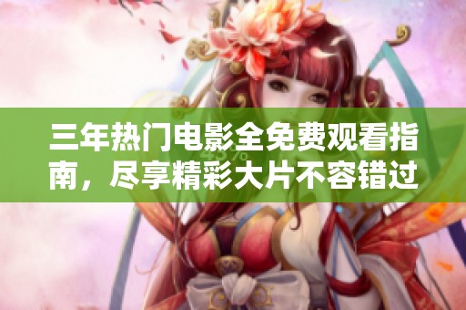 三年热门电影全免费观看指南，尽享精彩大片不容错过