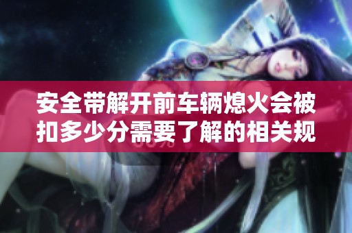 安全带解开前车辆熄火会被扣多少分需要了解的相关规定