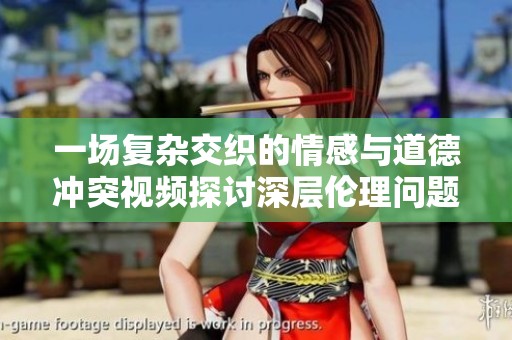 一场复杂交织的情感与道德冲突视频探讨深层伦理问题