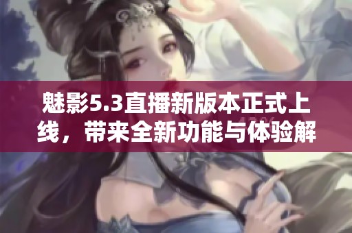魅影5.3直播新版本正式上线，带来全新功能与体验解析
