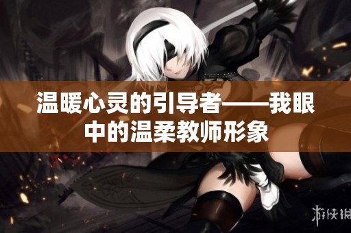 温暖心灵的引导者——我眼中的温柔教师形象