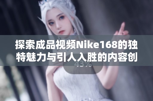探索成品视频Nike168的独特魅力与引人入胜的内容创作之旅