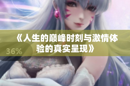 《人生的巅峰时刻与激情体验的真实呈现》