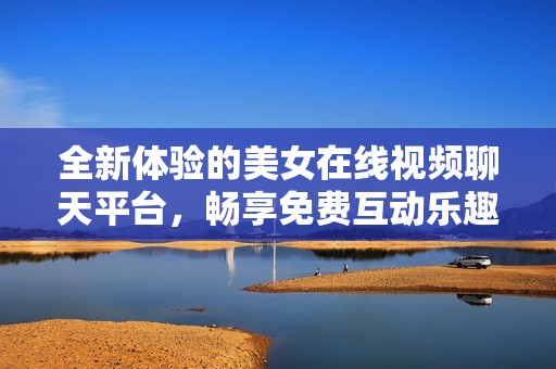 全新体验的美女在线视频聊天平台，畅享免费互动乐趣