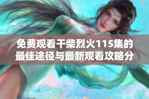 免费观看干柴烈火115集的最佳途径与最新观看攻略分享