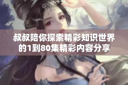叔叔陪你探索精彩知识世界的1到80集精彩内容分享