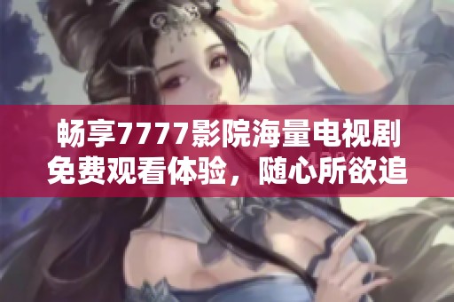 畅享7777影院海量电视剧免费观看体验，随心所欲追剧不再难