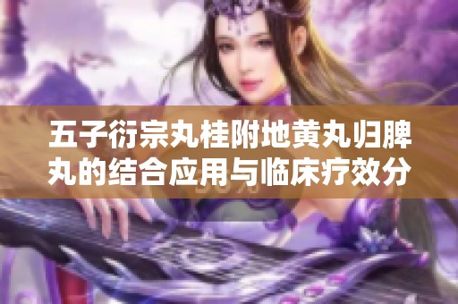 五子衍宗丸桂附地黄丸归脾丸的结合应用与临床疗效分析