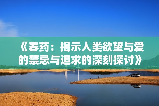 《春药：揭示人类欲望与爱的禁忌与追求的深刻探讨》
