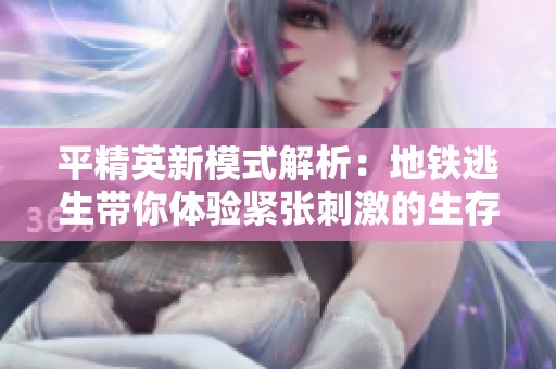 平精英新模式解析：地铁逃生带你体验紧张刺激的生存挑战