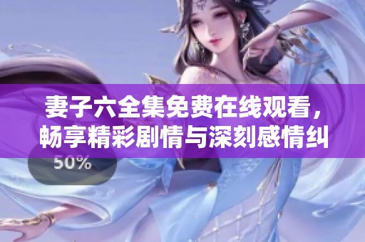 妻子六全集免费在线观看，畅享精彩剧情与深刻感情纠葛