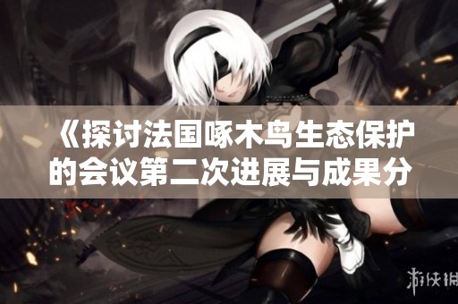 《探讨法国啄木鸟生态保护的会议第二次进展与成果分析》