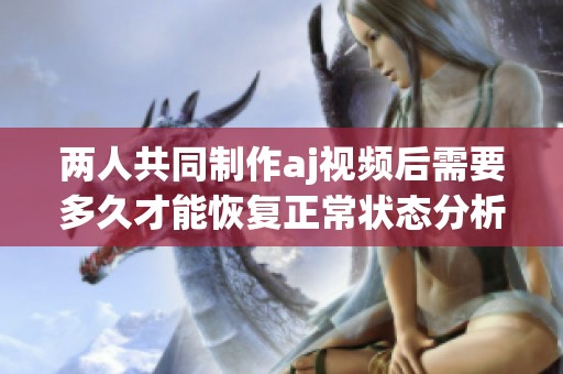 两人共同制作aj视频后需要多久才能恢复正常状态分析
