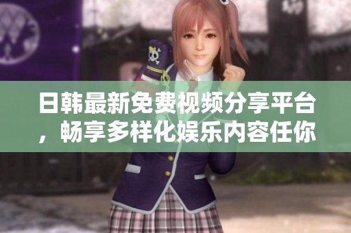 日韩最新免费视频分享平台，畅享多样化娱乐内容任你选择