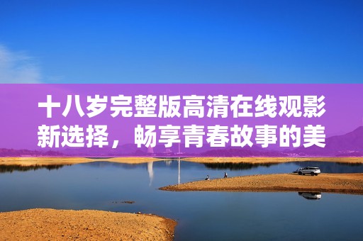 十八岁完整版高清在线观影新选择，畅享青春故事的美好时光