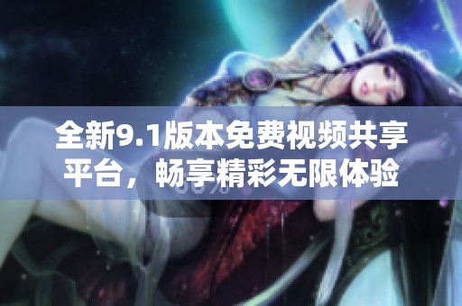 全新9.1版本免费视频共享平台，畅享精彩无限体验
