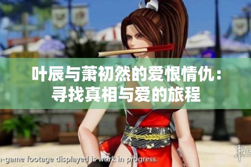 叶辰与萧初然的爱恨情仇：寻找真相与爱的旅程